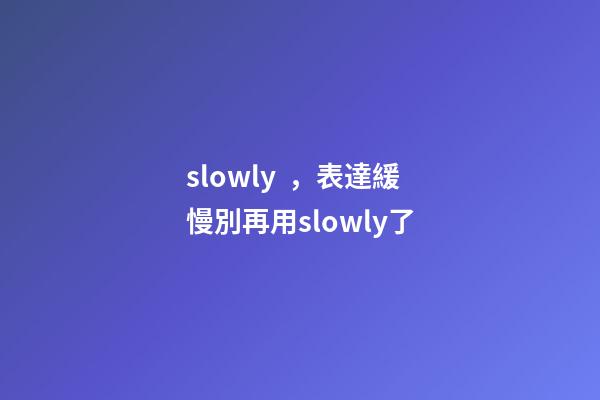 slowly，表達緩慢別再用slowly了
